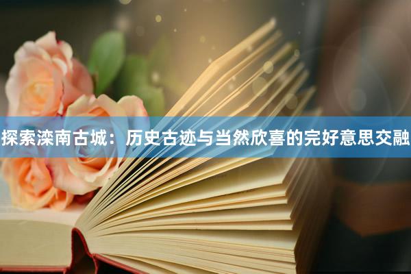 探索滦南古城：历史古迹与当然欣喜的完好意思交融