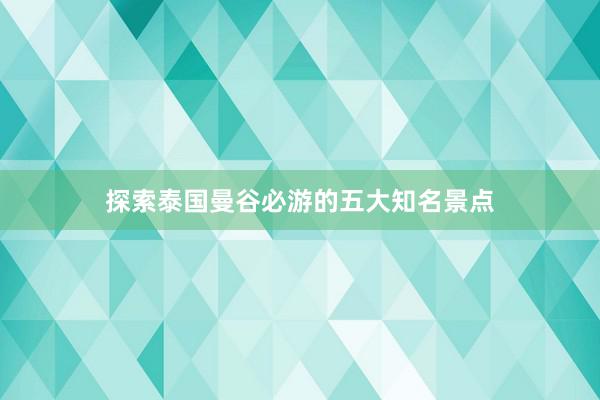 探索泰国曼谷必游的五大知名景点