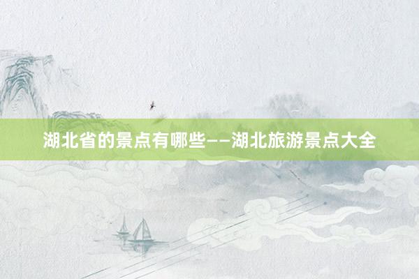 湖北省的景点有哪些——湖北旅游景点大全