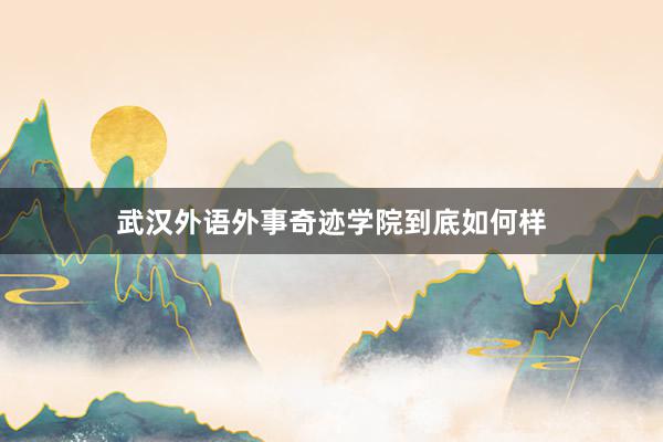武汉外语外事奇迹学院到底如何样