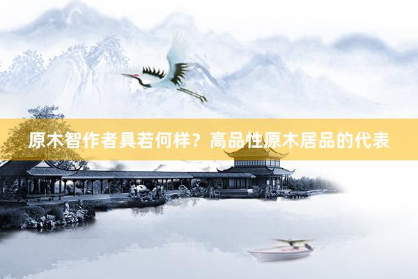 原木智作者具若何样？高品性原木居品的代表