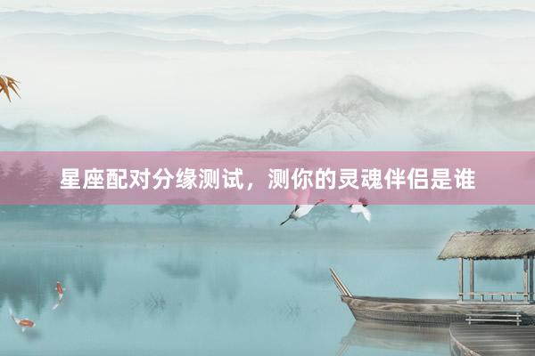 星座配对分缘测试，测你的灵魂伴侣是谁