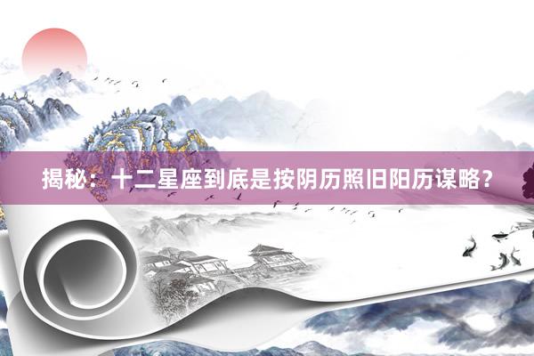 揭秘：十二星座到底是按阴历照旧阳历谋略？