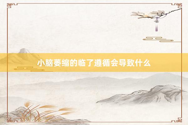 小脑萎缩的临了遵循会导致什么