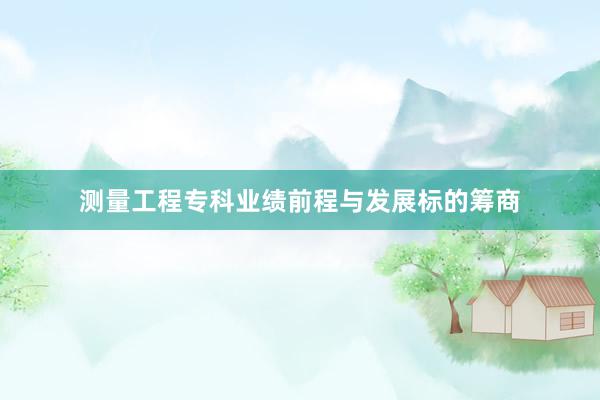 测量工程专科业绩前程与发展标的筹商