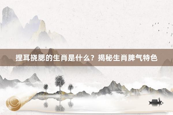 捏耳挠腮的生肖是什么？揭秘生肖脾气特色