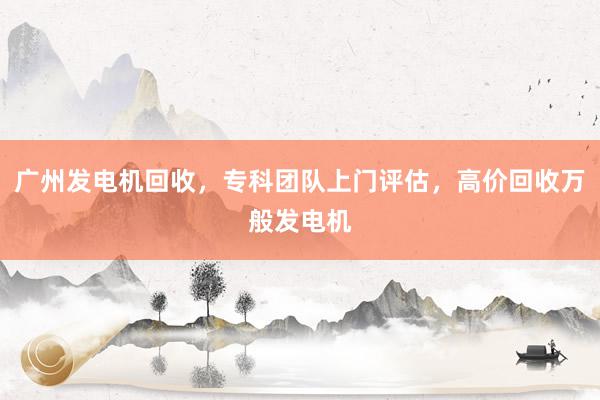 广州发电机回收，专科团队上门评估，高价回收万般发电机