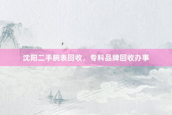 沈阳二手腕表回收，专科品牌回收办事