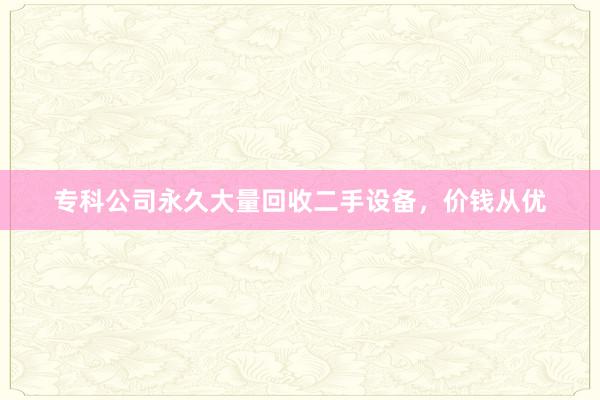 专科公司永久大量回收二手设备，价钱从优