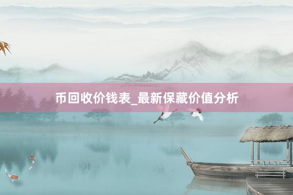 币回收价钱表_最新保藏价值分析