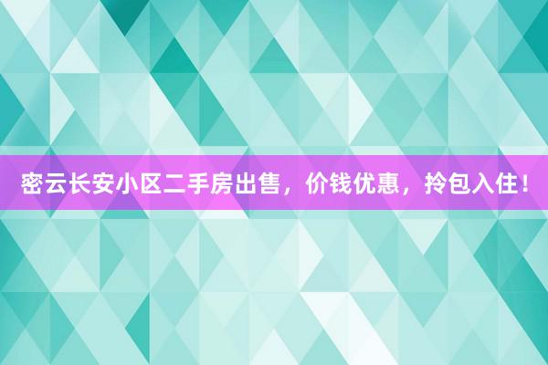 密云长安小区二手房出售，价钱优惠，拎包入住！
