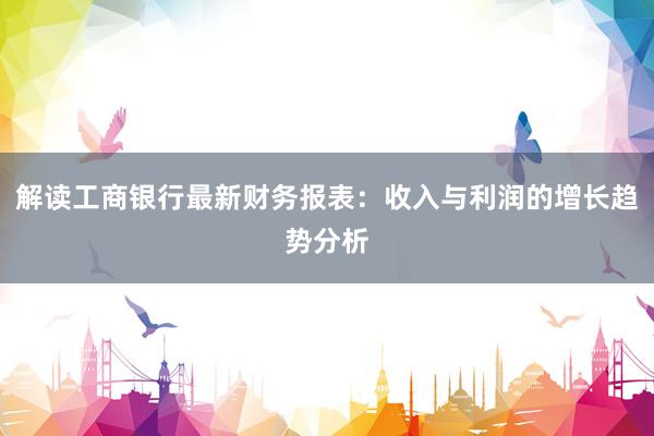 解读工商银行最新财务报表：收入与利润的增长趋势分析