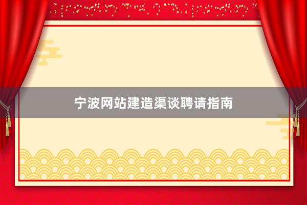宁波网站建造渠谈聘请指南