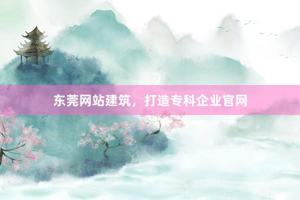 东莞网站建筑，打造专科企业官网