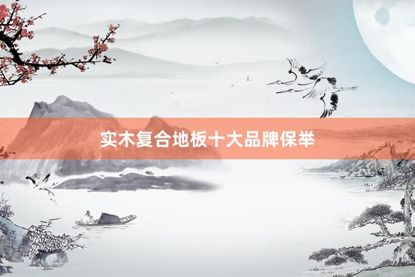 实木复合地板十大品牌保举