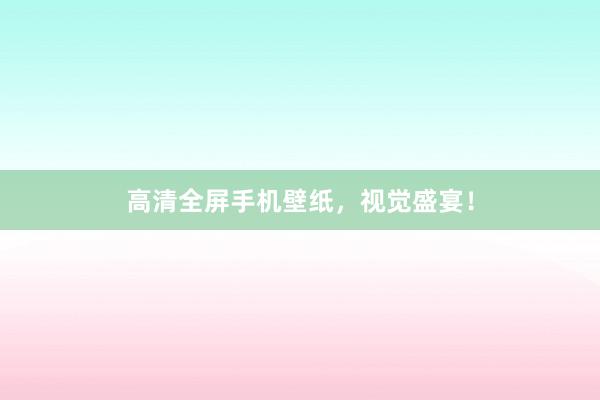 高清全屏手机壁纸，视觉盛宴！