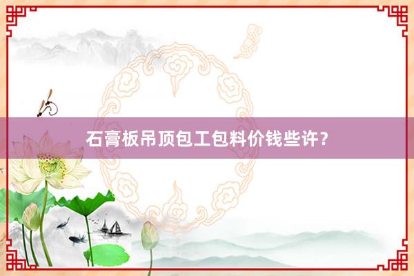 石膏板吊顶包工包料价钱些许？