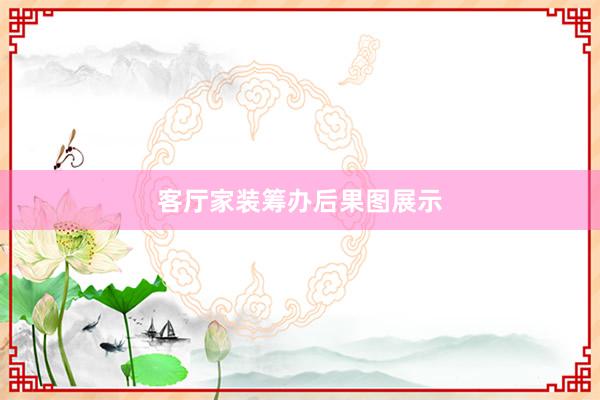 客厅家装筹办后果图展示