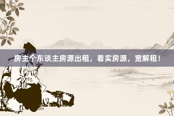 房主个东谈主房源出租，着实房源，宽解租！