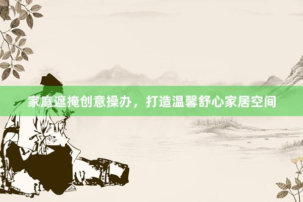家庭遮掩创意操办，打造温馨舒心家居空间