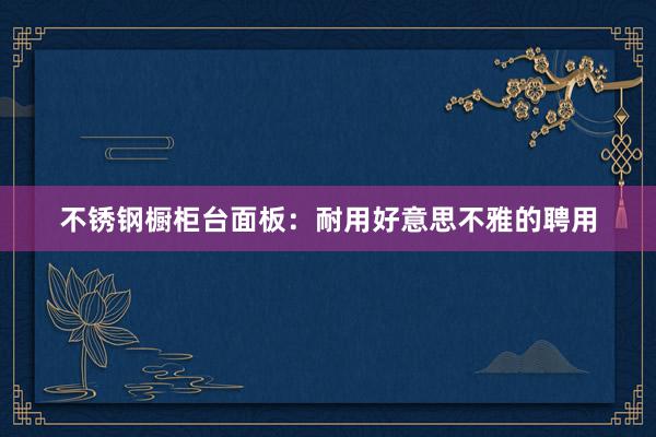 不锈钢橱柜台面板：耐用好意思不雅的聘用