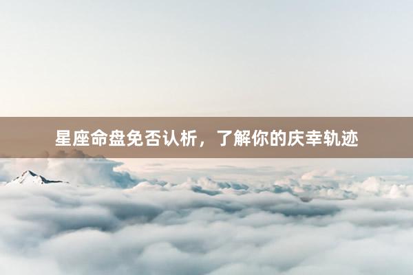 星座命盘免否认析，了解你的庆幸轨迹