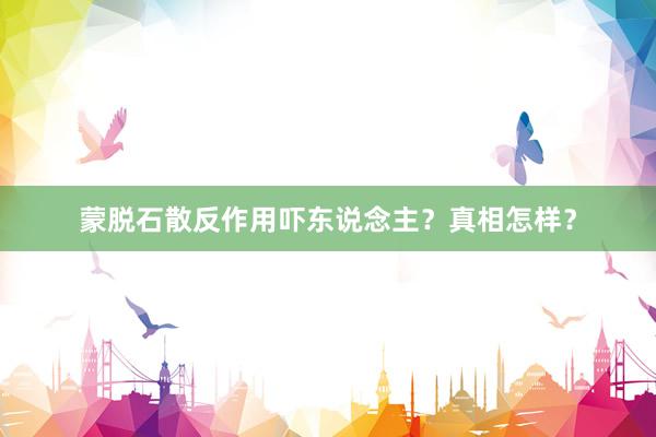 蒙脱石散反作用吓东说念主？真相怎样？