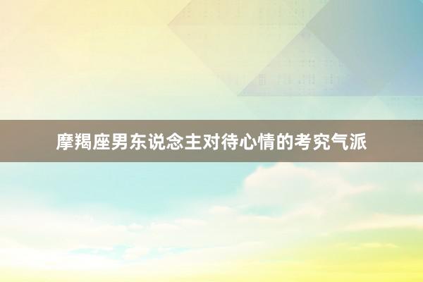 摩羯座男东说念主对待心情的考究气派